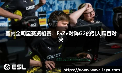 室内全明星赛资格赛：FaZe对阵G2的引人瞩目对决