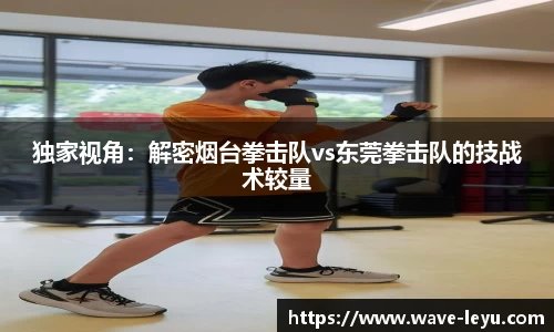 独家视角：解密烟台拳击队vs东莞拳击队的技战术较量